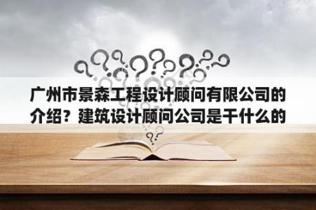 广州市景森工程设计顾问有限公司的介绍？建筑设计顾问公司是干什么的？