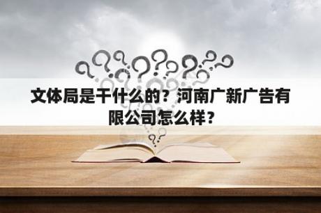 文体局是干什么的？河南广新广告有限公司怎么样？