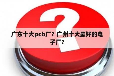 广东十大pcb厂？广州十大最好的电子厂？