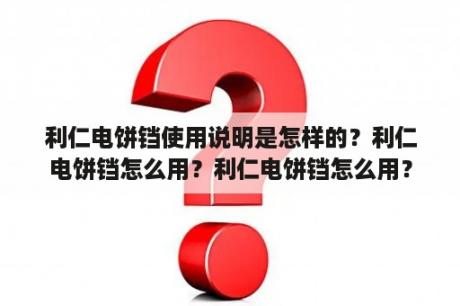 利仁电饼铛使用说明是怎样的？利仁电饼铛怎么用？利仁电饼铛怎么用？