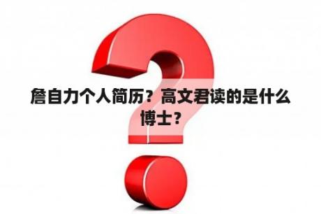 詹自力个人简历？高文君读的是什么博士？