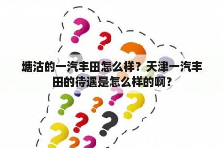 塘沽的一汽丰田怎么样？天津一汽丰田的待遇是怎么样的啊？