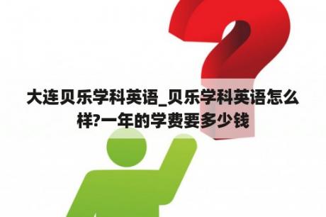 大连贝乐学科英语_贝乐学科英语怎么样?一年的学费要多少钱