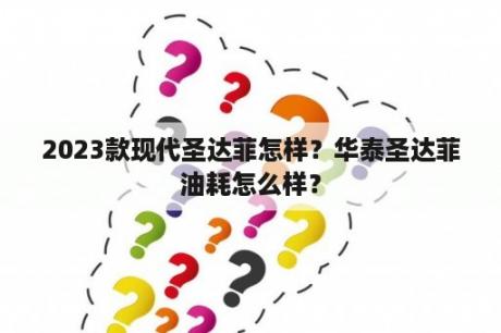 2023款现代圣达菲怎样？华泰圣达菲油耗怎么样？