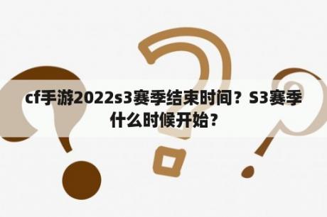 cf手游2022s3赛季结束时间？S3赛季什么时候开始？