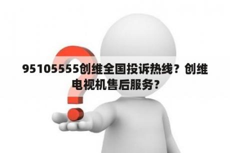 95105555创维全国投诉热线？创维电视机售后服务？