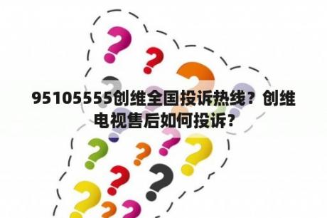 95105555创维全国投诉热线？创维电视售后如何投诉？