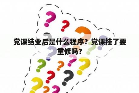 党课结业后是什么程序？党课挂了要重修吗？