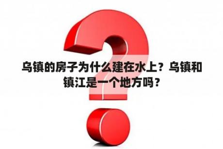 乌镇的房子为什么建在水上？乌镇和镇江是一个地方吗？