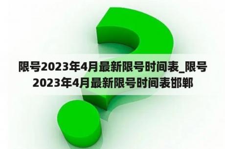 限号2023年4月最新限号时间表_限号2023年4月最新限号时间表邯郸