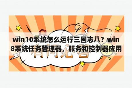 win10系统怎么运行三国志八？win8系统任务管理器，服务和控制器应用占CPU特别高，怎么弄啊？