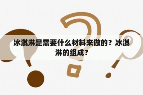 冰淇淋是需要什么材料来做的？冰淇淋的组成？