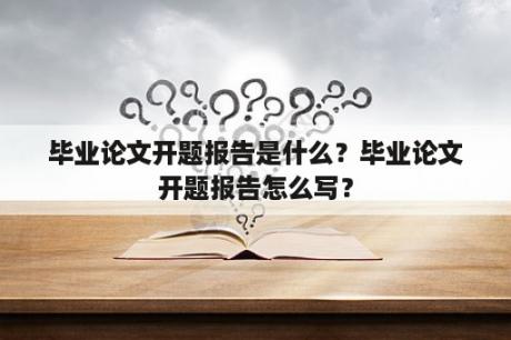 毕业论文开题报告是什么？毕业论文开题报告怎么写？