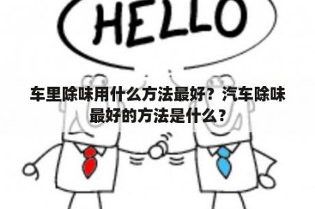 车里除味用什么方法最好？汽车除味最好的方法是什么？