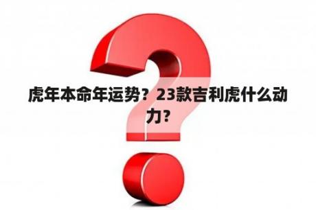 虎年本命年运势？23款吉利虎什么动力？