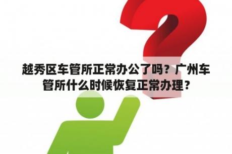 越秀区车管所正常办公了吗？广州车管所什么时候恢复正常办理？