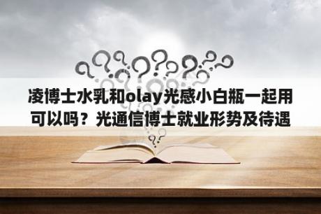 凌博士水乳和olay光感小白瓶一起用可以吗？光通信博士就业形势及待遇？