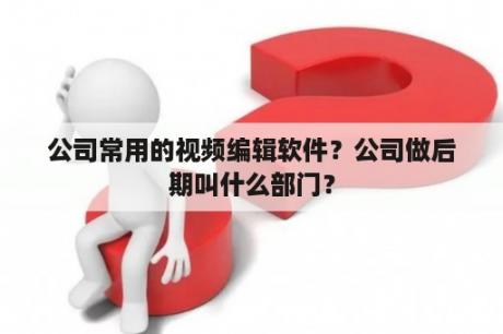 公司常用的视频编辑软件？公司做后期叫什么部门？