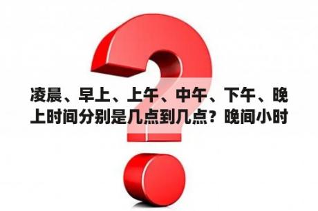 凌晨、早上、上午、中午、下午、晚上时间分别是几点到几点？晚间小时工