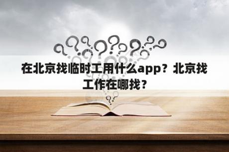 在北京找临时工用什么app？北京找工作在哪找？