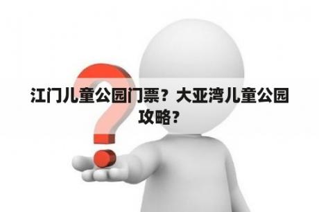 江门儿童公园门票？大亚湾儿童公园攻略？