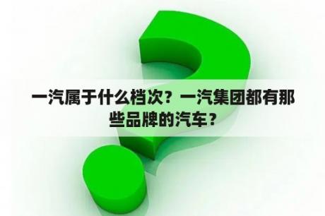 一汽属于什么档次？一汽集团都有那些品牌的汽车？