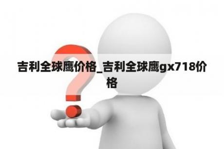 吉利全球鹰价格_吉利全球鹰gx718价格