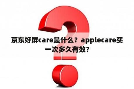 京东好屏care是什么？applecare买一次多久有效？