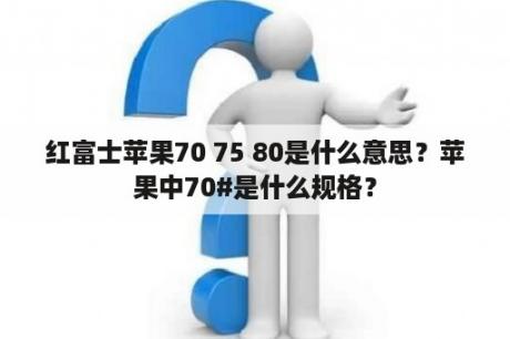 红富士苹果70 75 80是什么意思？苹果中70#是什么规格？