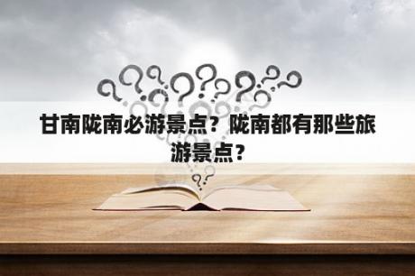 甘南陇南必游景点？陇南都有那些旅游景点？