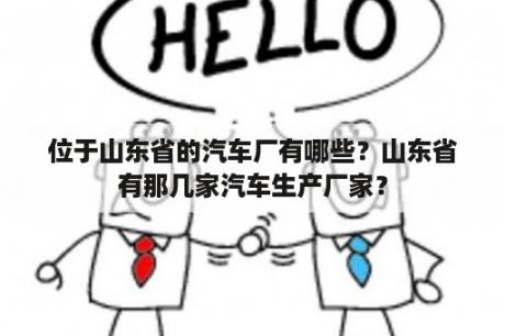 位于山东省的汽车厂有哪些？山东省有那几家汽车生产厂家？