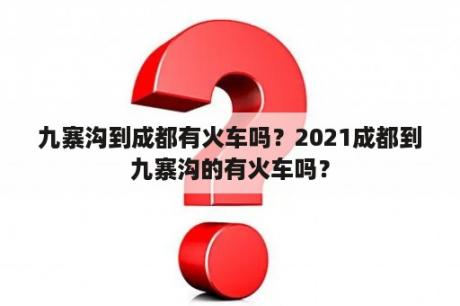 九寨沟到成都有火车吗？2021成都到九寨沟的有火车吗？