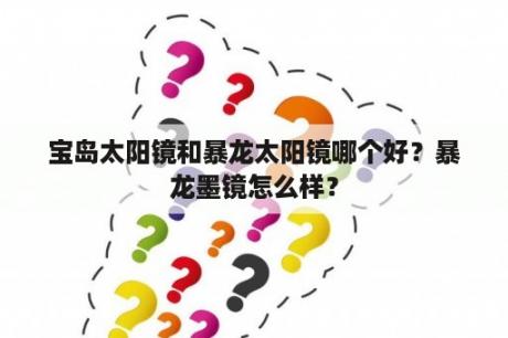 宝岛太阳镜和暴龙太阳镜哪个好？暴龙墨镜怎么样？