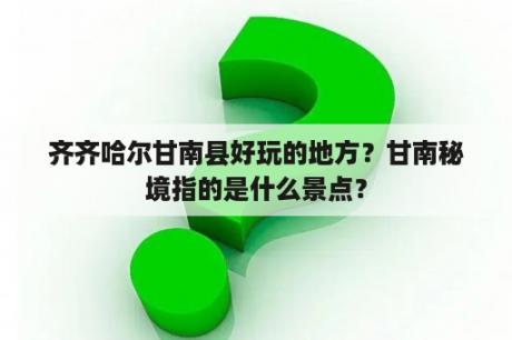 齐齐哈尔甘南县好玩的地方？甘南秘境指的是什么景点？