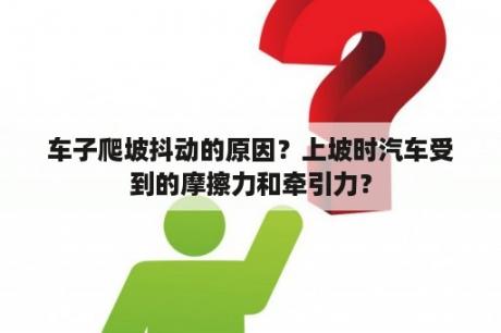 车子爬坡抖动的原因？上坡时汽车受到的摩擦力和牵引力？