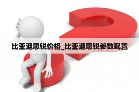 比亚迪思锐价格_比亚迪思锐参数配置