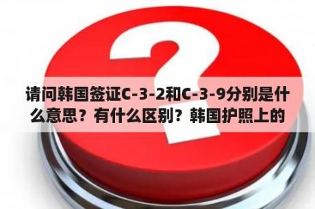 请问韩国签证C-3-2和C-3-9分别是什么意思？有什么区别？韩国护照上的c-3-9表示什么？