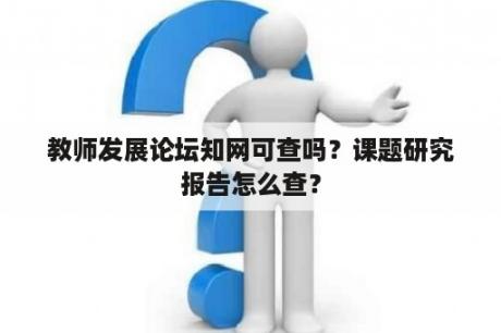 教师发展论坛知网可查吗？课题研究报告怎么查？