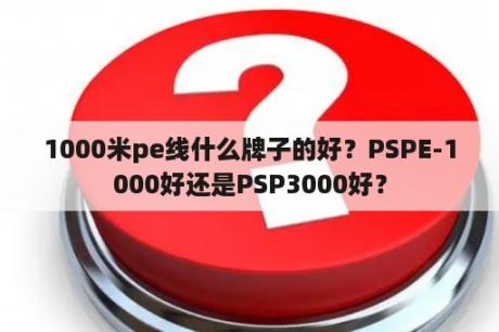 1000米pe线什么牌子的好？PSPE-1000好还是PSP3000好？