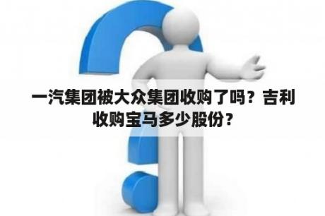 一汽集团被大众集团收购了吗？吉利收购宝马多少股份？