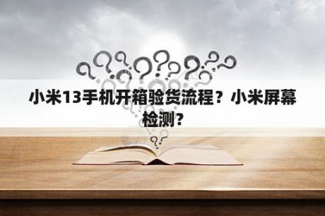 小米13手机开箱验货流程？小米屏幕检测？