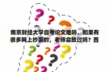 南京财经大学自考论文难吗，如果有很多网上抄袭的，老师会放过吗？西南财经大学论文答辩通过率？