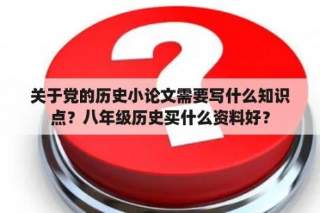 关于党的历史小论文需要写什么知识点？八年级历史买什么资料好？