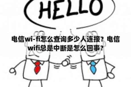 电信wi-fi怎么查询多少人连接？电信wifi总是中断是怎么回事？