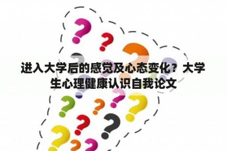 进入大学后的感觉及心态变化？大学生心理健康认识自我论文