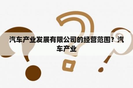 汽车产业发展有限公司的经营范围？汽车产业