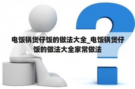 电饭锅煲仔饭的做法大全_电饭锅煲仔饭的做法大全家常做法