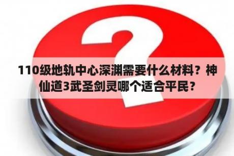 110级地轨中心深渊需要什么材料？神仙道3武圣剑灵哪个适合平民？