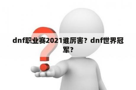 dnf职业赛2021谁厉害？dnf世界冠军？