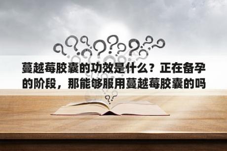 蔓越莓胶囊的功效是什么？正在备孕的阶段，那能够服用蔓越莓胶囊的吗？